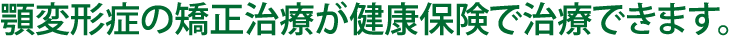 顎変形症の矯正治療が健康保険で治療できます。